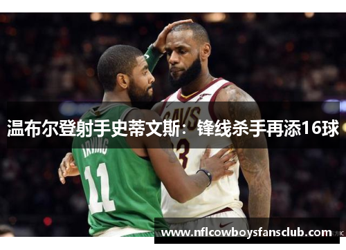 温布尔登射手史蒂文斯：锋线杀手再添16球